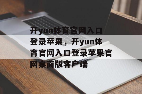 开yun体育官网入口登录苹果，开yun体育官网入口登录苹果官网桌面版客户端