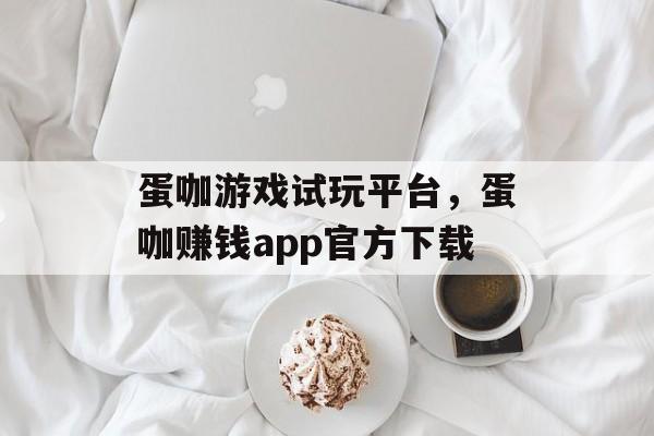 蛋咖游戏试玩平台，蛋咖赚钱app官方下载