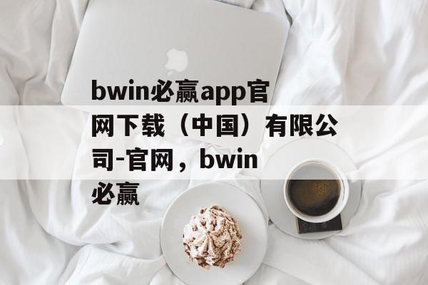 bwin必赢app官网下载（中国）有限公司-官网，bwin 必赢