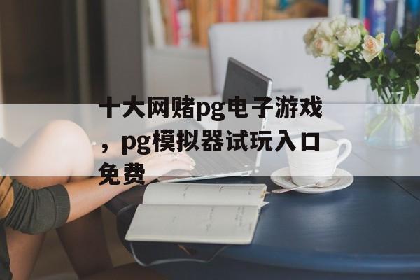 十大网赌pg电子游戏，pg模拟器试玩入口免费