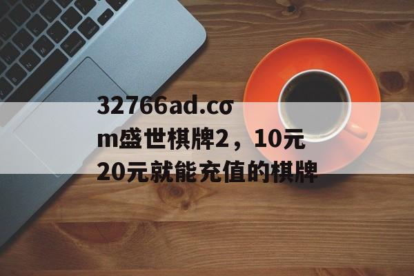 32766ad.cσm盛世棋牌2，10元20元就能充值的棋牌